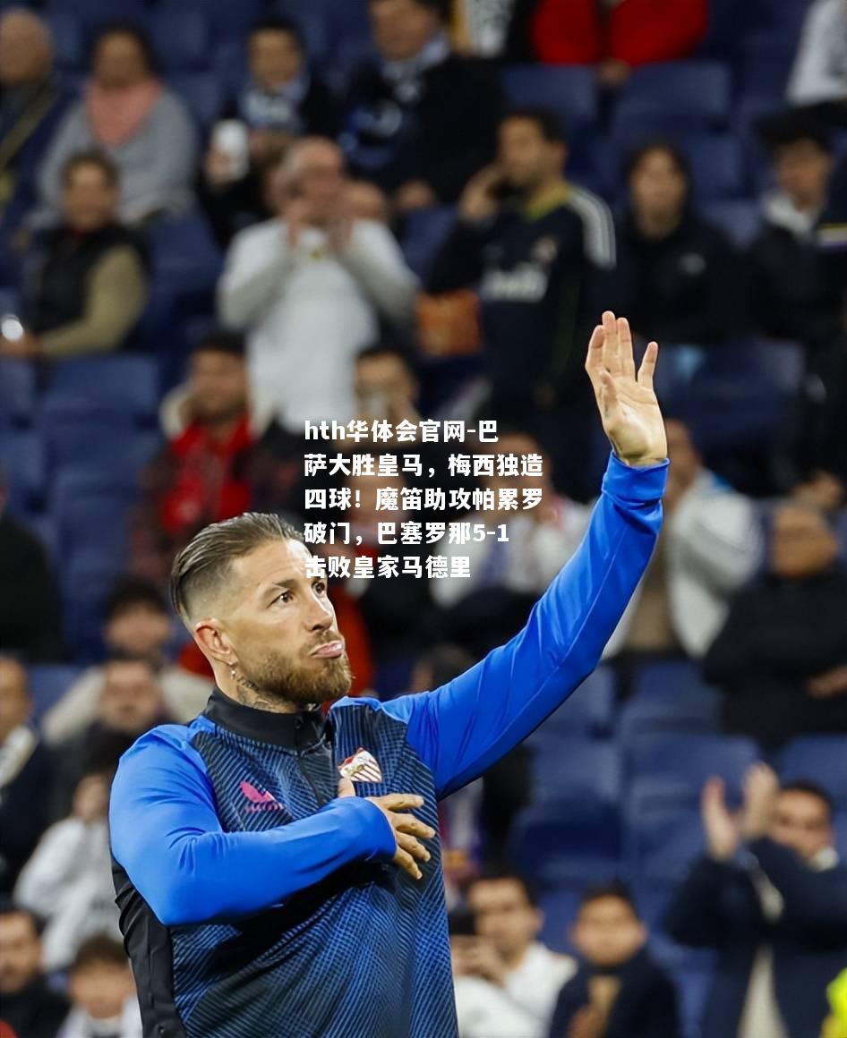 hth华体会官网-巴萨大胜皇马，梅西独造四球！魔笛助攻帕累罗破门，巴塞罗那5-1击败皇家马德里