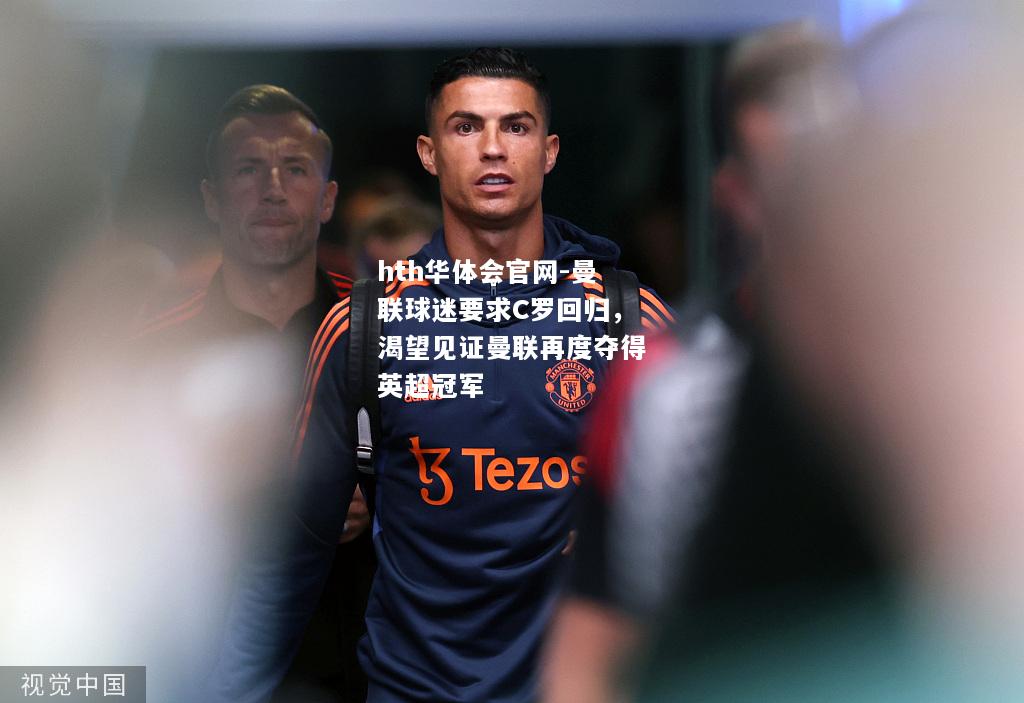 hth华体会官网-曼联球迷要求C罗回归，渴望见证曼联再度夺得英超冠军
