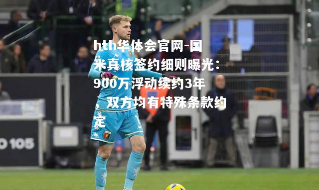 hth华体会官网-国米真核签约细则曝光：900万浮动续约3年，双方均有特殊条款约定