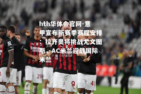 hth华体会官网-意甲宣布新赛季赛程安排：拉齐奥将挑战尤文图斯，AC米兰迎战国际米兰