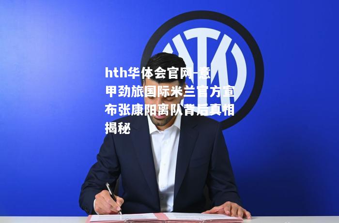 hth华体会官网-意甲劲旅国际米兰官方宣布张康阳离队背后真相揭秘
