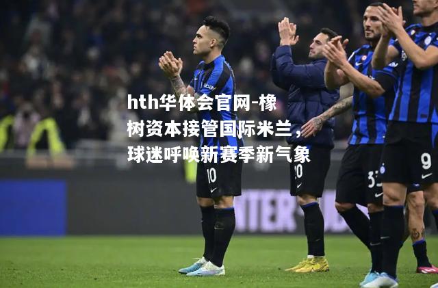hth华体会官网-橡树资本接管国际米兰，球迷呼唤新赛季新气象