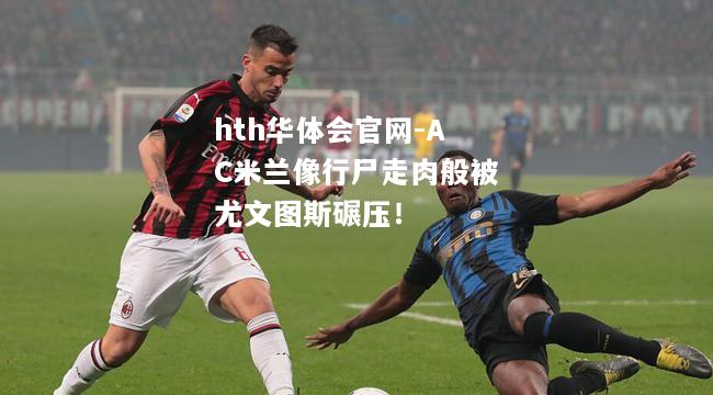 hth华体会官网-AC米兰像行尸走肉般被尤文图斯碾压！