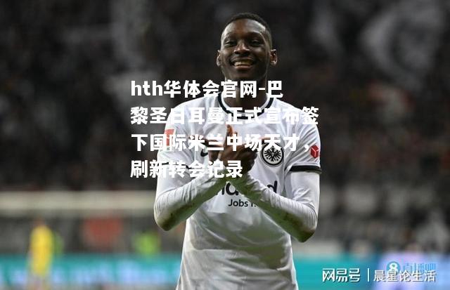 hth华体会官网-巴黎圣日耳曼正式宣布签下国际米兰中场天才，刷新转会记录
