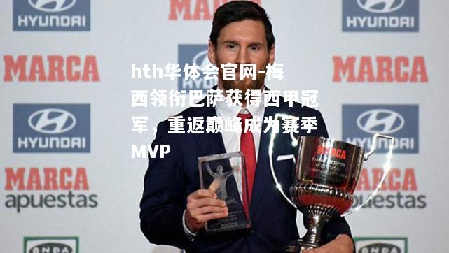 hth华体会官网-梅西领衔巴萨获得西甲冠军，重返巅峰成为赛季MVP