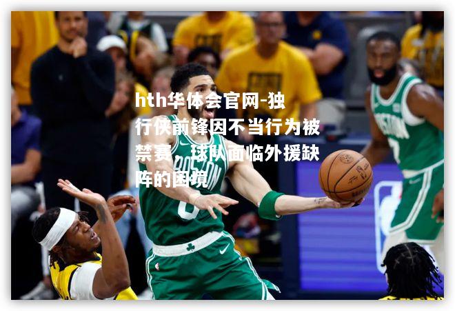 hth华体会官网-独行侠前锋因不当行为被禁赛，球队面临外援缺阵的困境