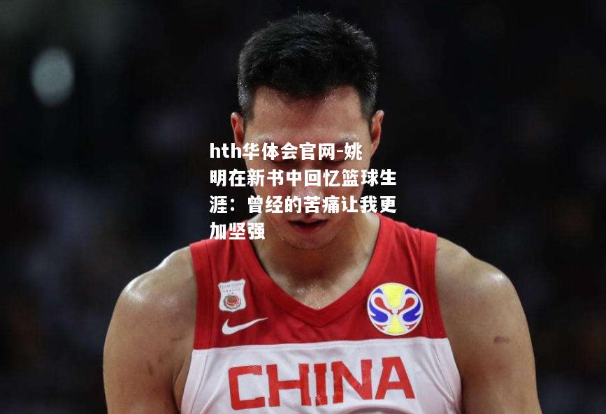 hth华体会官网-姚明在新书中回忆篮球生涯：曾经的苦痛让我更加坚强
