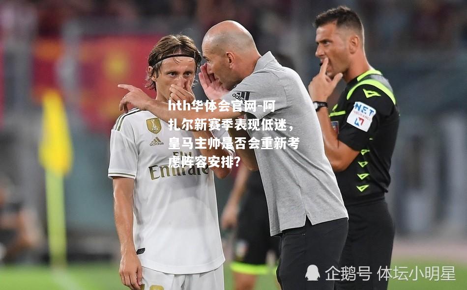 hth华体会官网-阿扎尔新赛季表现低迷，皇马主帅是否会重新考虑阵容安排？