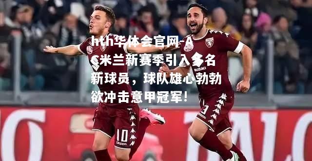 hth华体会官网-AC米兰新赛季引入多名新球员，球队雄心勃勃欲冲击意甲冠军!