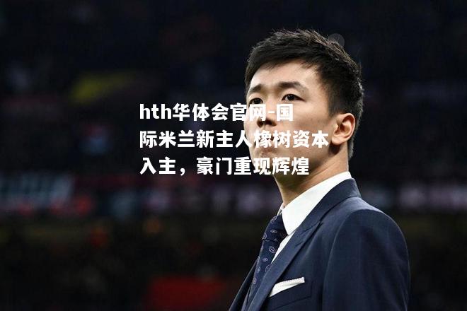 hth华体会官网-国际米兰新主人橡树资本入主，豪门重现辉煌