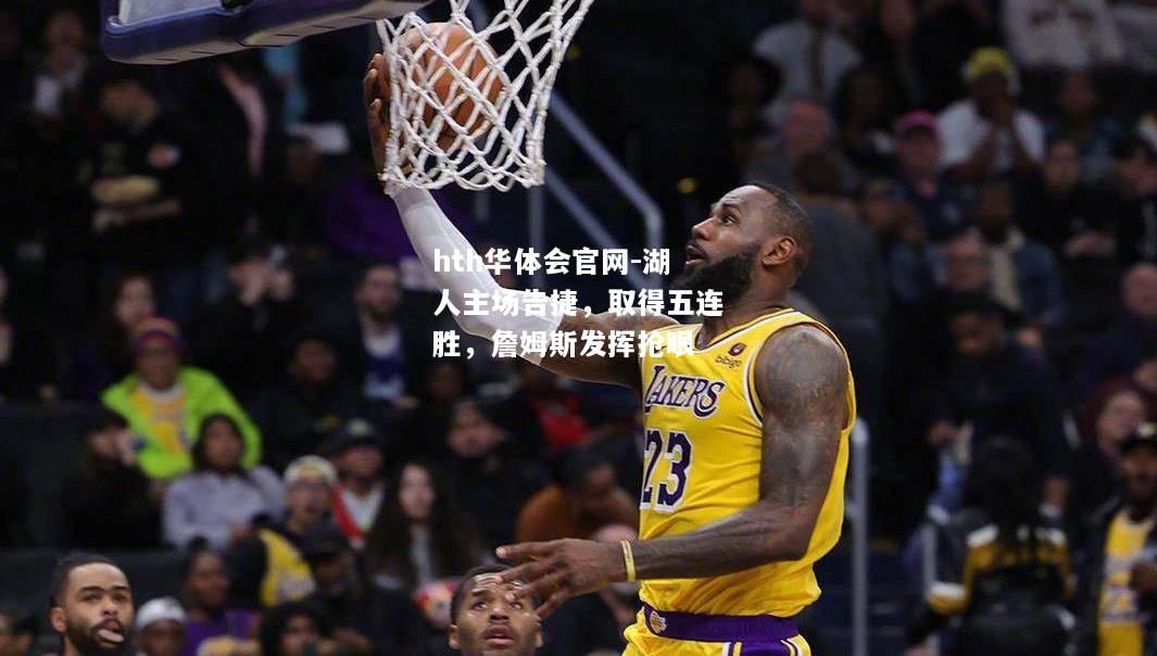 hth华体会官网-湖人主场告捷，取得五连胜，詹姆斯发挥抢眼