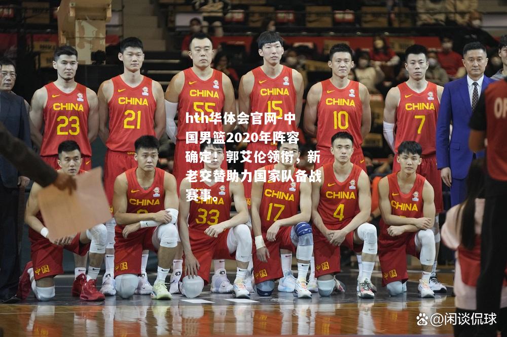 hth华体会官网-中国男篮2020年阵容确定！郭艾伦领衔，新老交替助力国家队备战赛事。