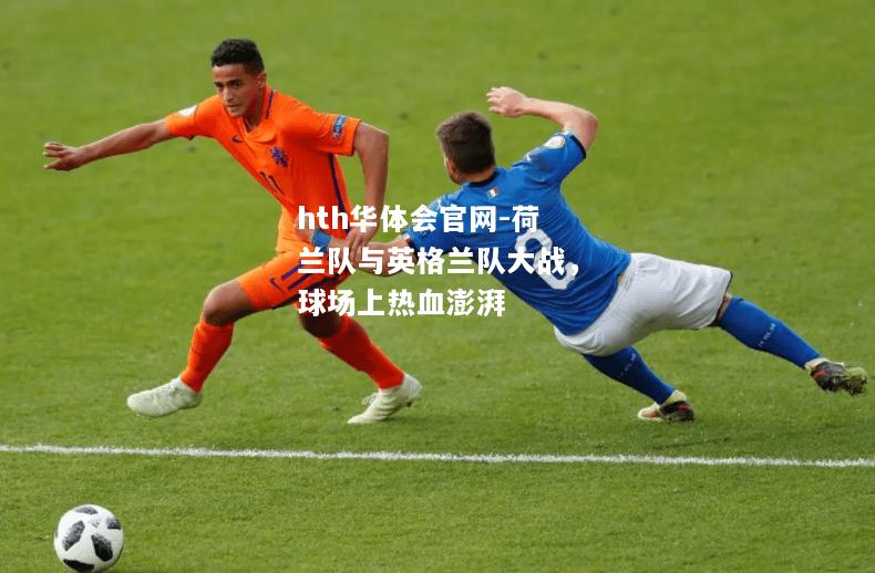 hth华体会官网-荷兰队与英格兰队大战，球场上热血澎湃