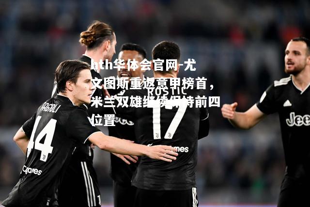 hth华体会官网-尤文图斯重返意甲榜首，米兰双雄继续保持前四位置