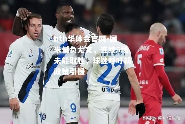 hth华体会官网-国米憾负尤文，连续5场未能取胜，球迷呼吁新政策引援