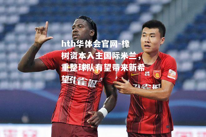 hth华体会官网-橡树资本入主国际米兰，重整球队有望带来新希望