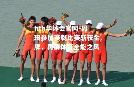 hth华体会官网-周琦参加赛艇比赛斩获金牌，再展体育全能之风