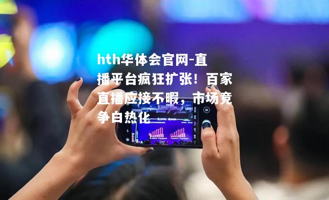 hth华体会官网-直播平台疯狂扩张！百家直播应接不暇，市场竞争白热化