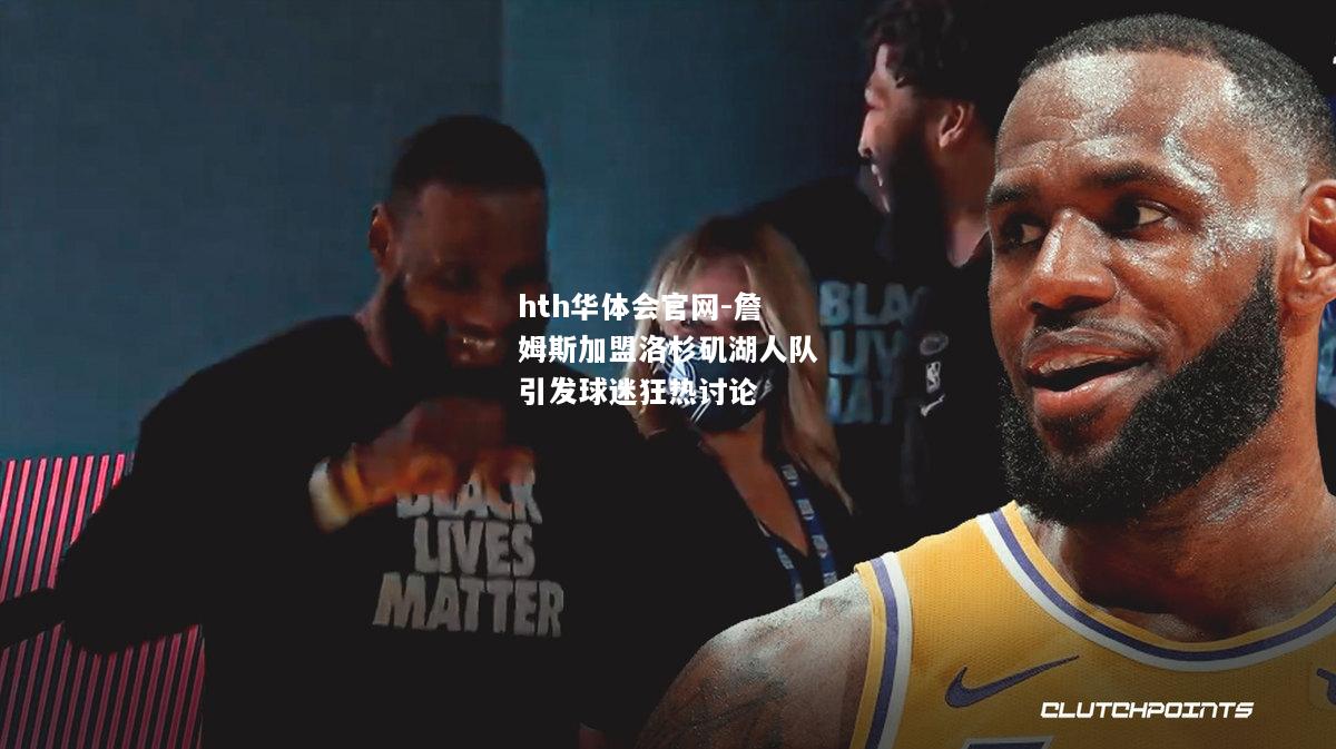 hth华体会官网-詹姆斯加盟洛杉矶湖人队引发球迷狂热讨论