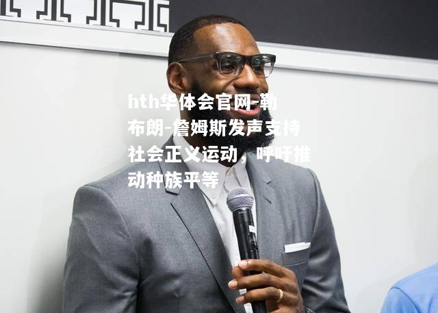 hth华体会官网-勒布朗-詹姆斯发声支持社会正义运动，呼吁推动种族平等
