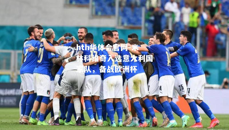 hth华体会官网-米林科维奇入选意大利国家队，备战欧洲杯