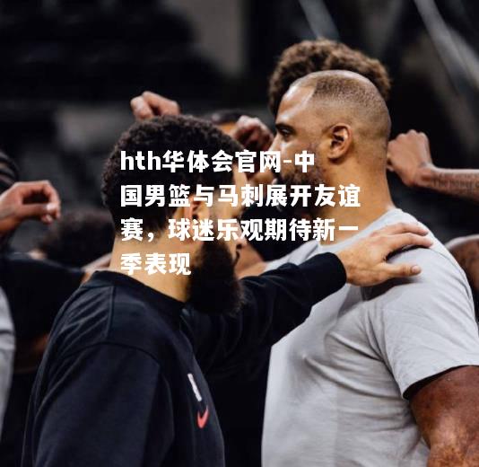 hth华体会官网-中国男篮与马刺展开友谊赛，球迷乐观期待新一季表现
