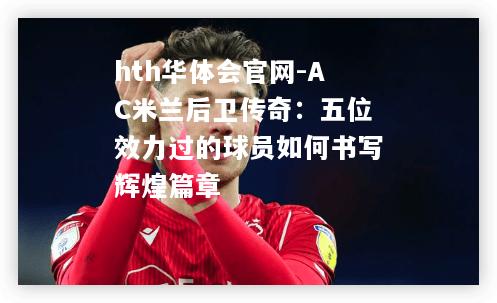hth华体会官网-AC米兰后卫传奇：五位效力过的球员如何书写辉煌篇章