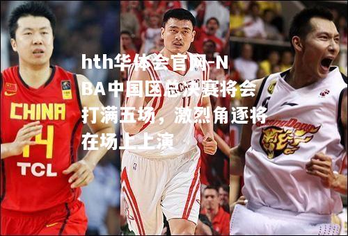 NBA中国区总决赛将会打满五场，激烈角逐将在场上上演