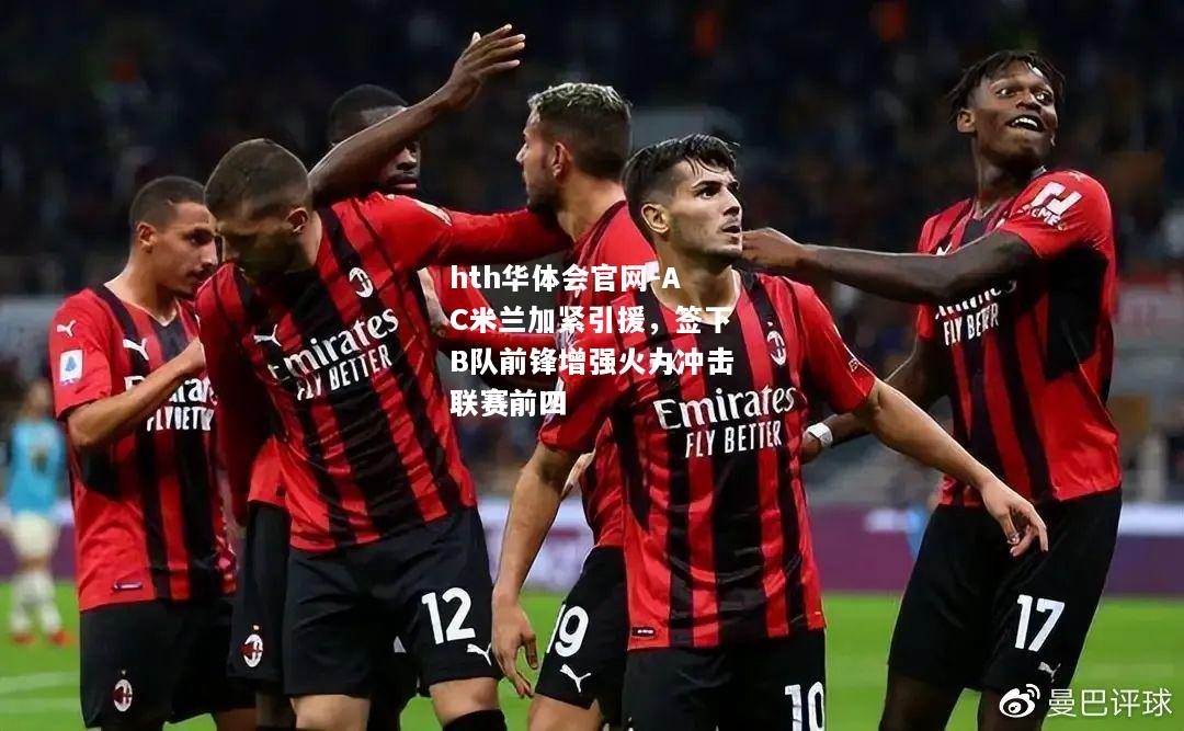 hth华体会官网-AC米兰加紧引援，签下B队前锋增强火力冲击联赛前四