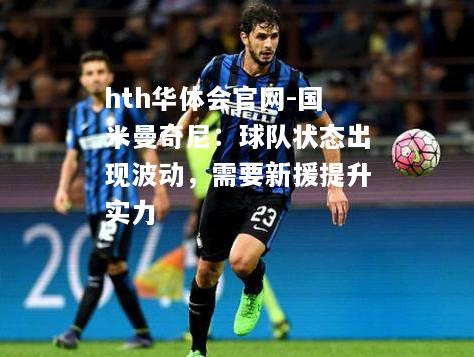 hth华体会官网-国米曼奇尼：球队状态出现波动，需要新援提升实力