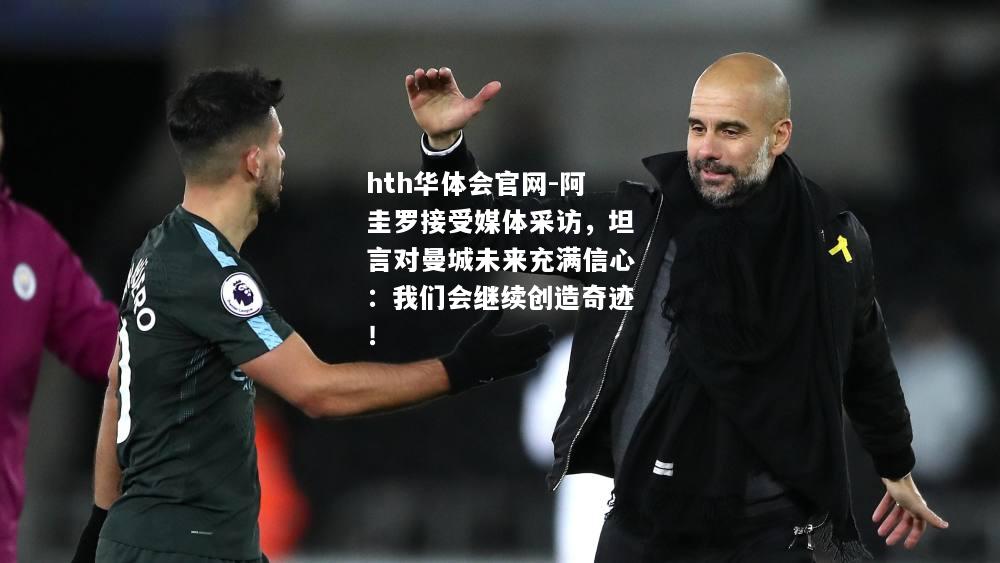 hth华体会官网-阿圭罗接受媒体采访，坦言对曼城未来充满信心：我们会继续创造奇迹！