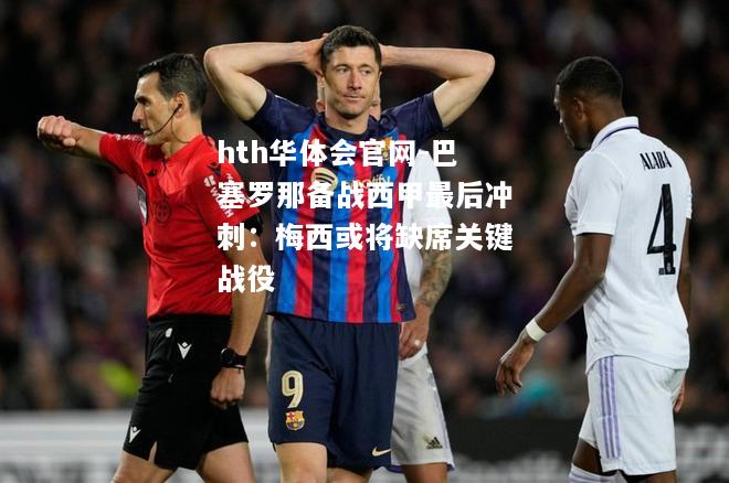 hth华体会官网-巴塞罗那备战西甲最后冲刺：梅西或将缺席关键战役