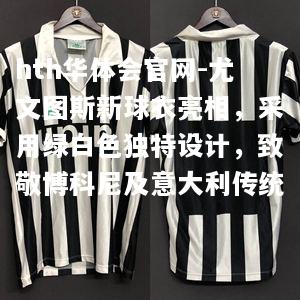 hth华体会官网-尤文图斯新球衣亮相，采用绿白色独特设计，致敬博科尼及意大利传统