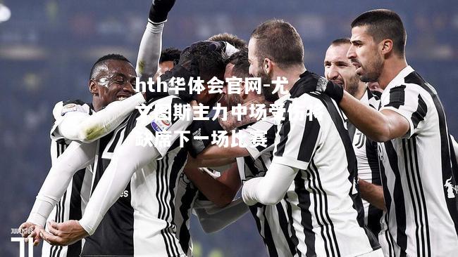 hth华体会官网-尤文图斯主力中场受伤将缺席下一场比赛