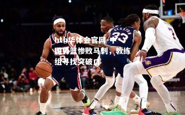 hth华体会官网-中国男篮惨败马刺，教练组寻找突破口