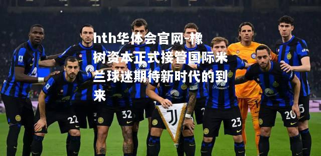hth华体会官网-橡树资本正式接管国际米兰球迷期待新时代的到来
