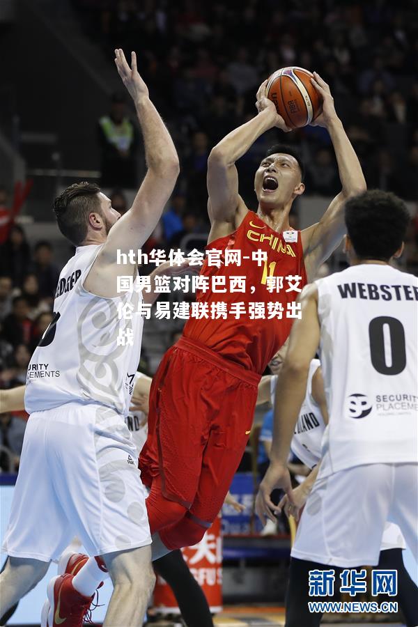 hth华体会官网-中国男篮对阵巴西，郭艾伦与易建联携手强势出战