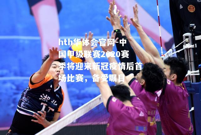hth华体会官网-中国甲级联赛2020赛季将迎来新冠疫情后首场比赛，备受瞩目