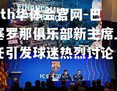 hth华体会官网-巴塞罗那俱乐部新主席上任引发球迷热烈讨论