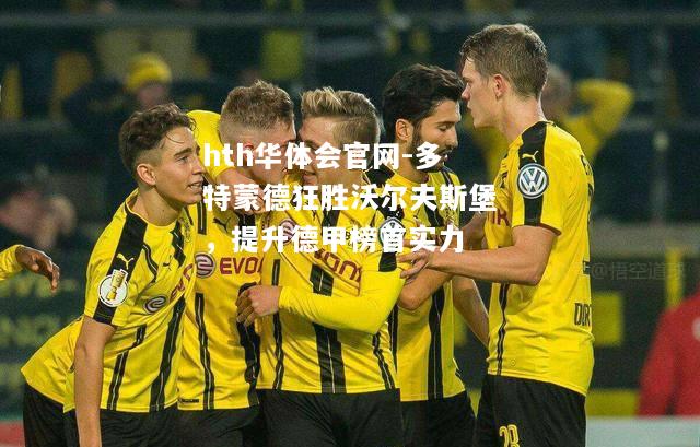 hth华体会官网-多特蒙德狂胜沃尔夫斯堡，提升德甲榜首实力