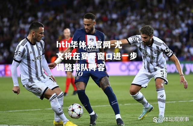 hth华体会官网-尤文将在夏季窗口进一步调整球队阵容