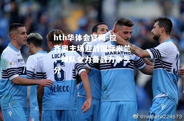 hth华体会官网-拉齐奥主场迎战国际米兰，球队全力备战力争三分