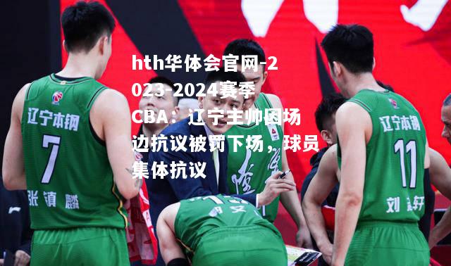 hth华体会官网-2023-2024赛季CBA：辽宁主帅因场边抗议被罚下场，球员集体抗议