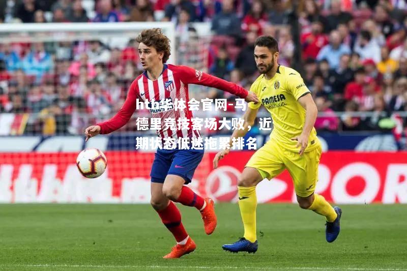 hth华体会官网-马德里竞技客场大败，近期状态低迷拖累排名