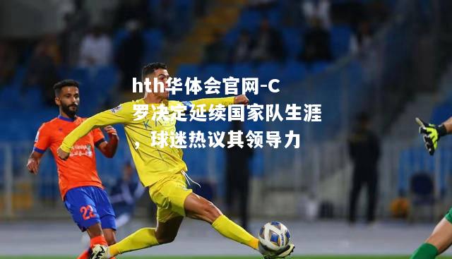 hth华体会官网-C罗决定延续国家队生涯，球迷热议其领导力