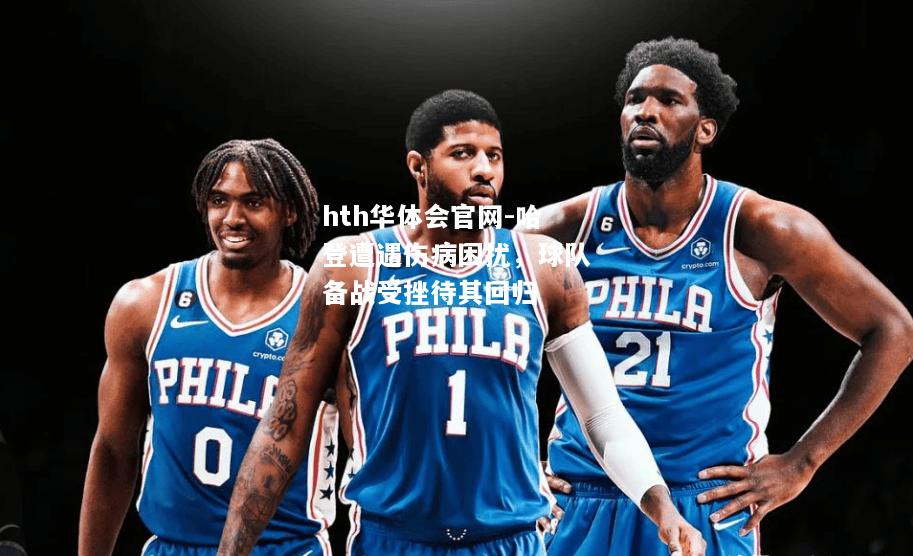 hth华体会官网-哈登遭遇伤病困扰，球队备战受挫待其回归