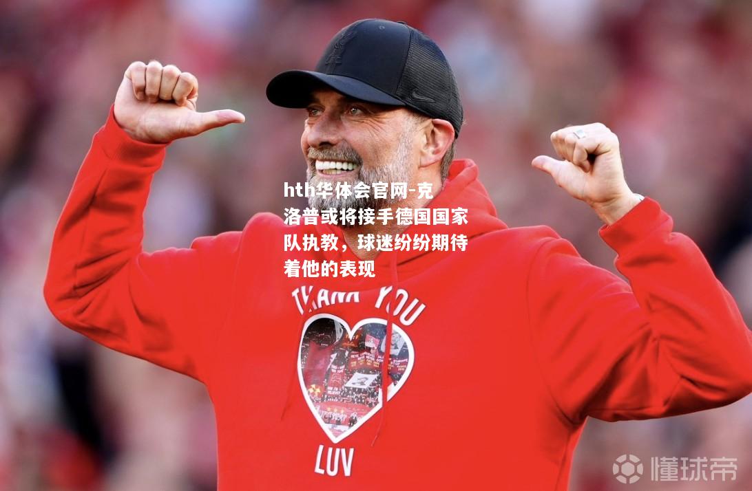 hth华体会官网-克洛普或将接手德国国家队执教，球迷纷纷期待着他的表现
