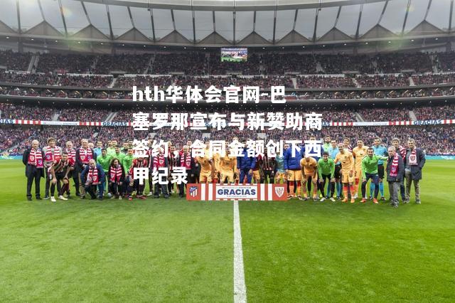 hth华体会官网-巴塞罗那宣布与新赞助商签约，合同金额创下西甲纪录