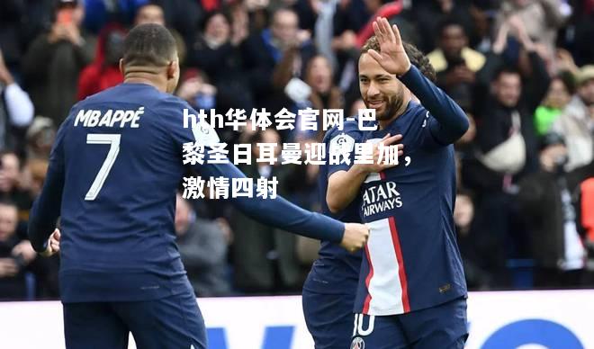 hth华体会官网-巴黎圣日耳曼迎战里加，激情四射