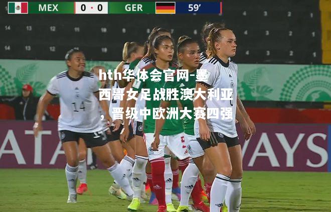 hth华体会官网-墨西哥女足战胜澳大利亚，晋级中欧洲大赛四强